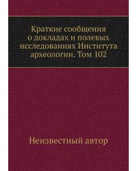 Краткие сообщения о докладах и полевых исследованиях Института археологии. Том 102