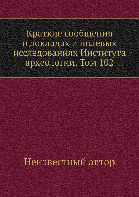 Краткие сообщения о докладах и полевых исследованиях Института археологии. Том 102