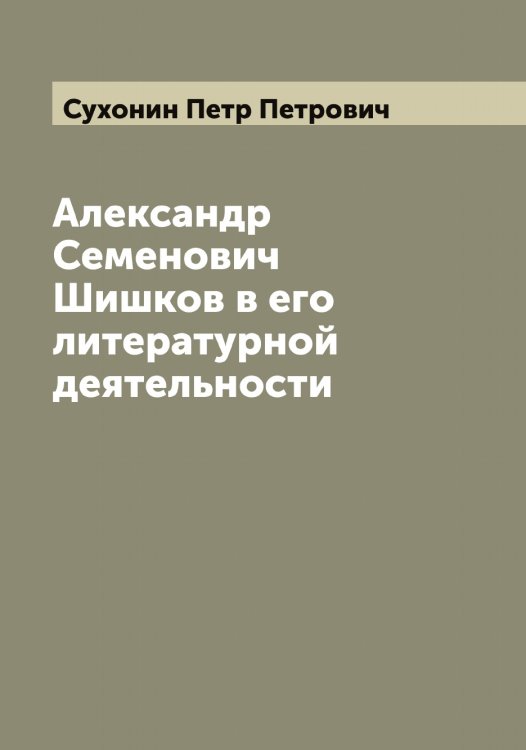Обложка книги «Александр Семенович Шишков в его литературной деятельности» — Сухонин Петр Петрович, ISBN 9785519759939