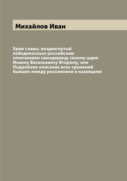 Обложка книги «Храм славы, воздвигнутый победоносным российским ополчением самодержцу своему царю Иоанну Васильевичу Второму, или Подробное описание всех сражений бывших между россиянами и казанцами» — Михайлов Иван, ISBN 9785519968904