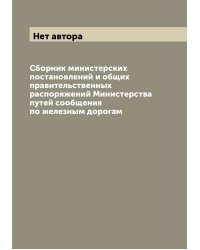 Сборник министерских постановлений и общих правительственных распоряжений Министерства путей сообщения по железным дорогам