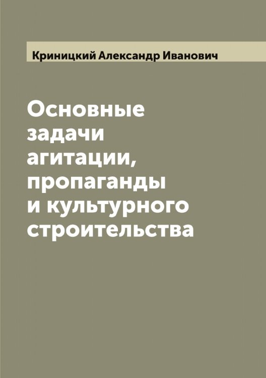 Обложка книги «Основные задачи агитации, пропаганды и культурного строительства» — Криницкий Александр Иванович, ISBN 9785519911740