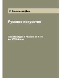 Русское искусство Е. Виолле-ле-Дюк и архитектура в России от X-го по XVIII-й век