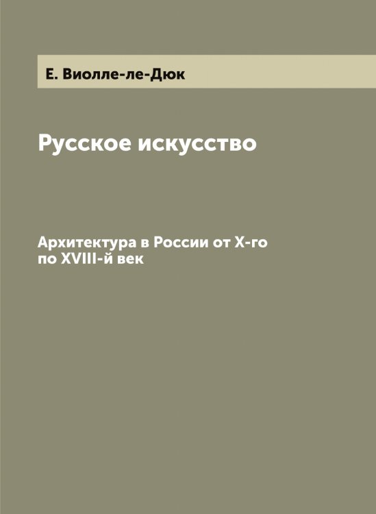 Обложка книги «Русское искусство Е. Виолле-ле-Дюк и архитектура в России от X-го по XVIII-й век» — Строганов Сергей Григорьевич; Е. Виолле-ле-Дюк, ISBN 9785519756211