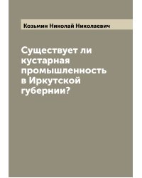 Существует ли кустарная промышленность в Иркутской губернии?