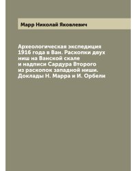 Археологическая экспедиция 1916 года в Ван. Раскопки двух ниш на Ванской скале и надписи Сардура Второго из раскопок западной ниши. Доклады Н. Марра и И. Орбели