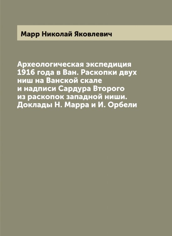 Обложка книги «Археологическая экспедиция 1916 года в Ван. Раскопки двух ниш на Ванской скале и надписи Сардура Второго из раскопок западной ниши. Доклады Н. Марра и И. Орбели» — Марр Николай Яковлевич, ISBN 9785519955379