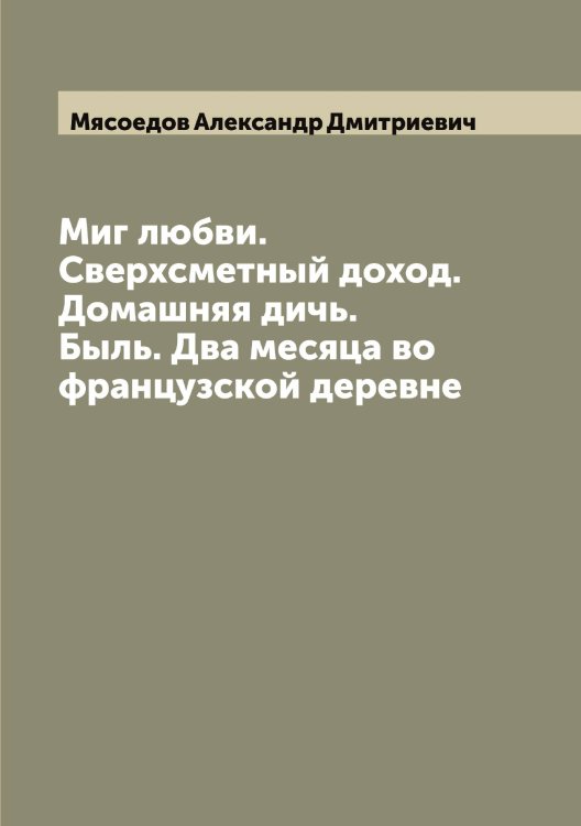 Обложка книги «Миг любви. Сверхсметный доход. Домашняя дичь. Быль. Два месяца во французской деревне» — Мясоедов Александр Дмитриевич, ISBN 9785519984744