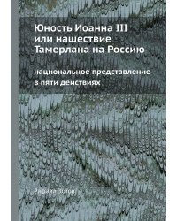 Юность Иоанна III или нашествие Тамерлана на Россию национальное представление в пяти действиях