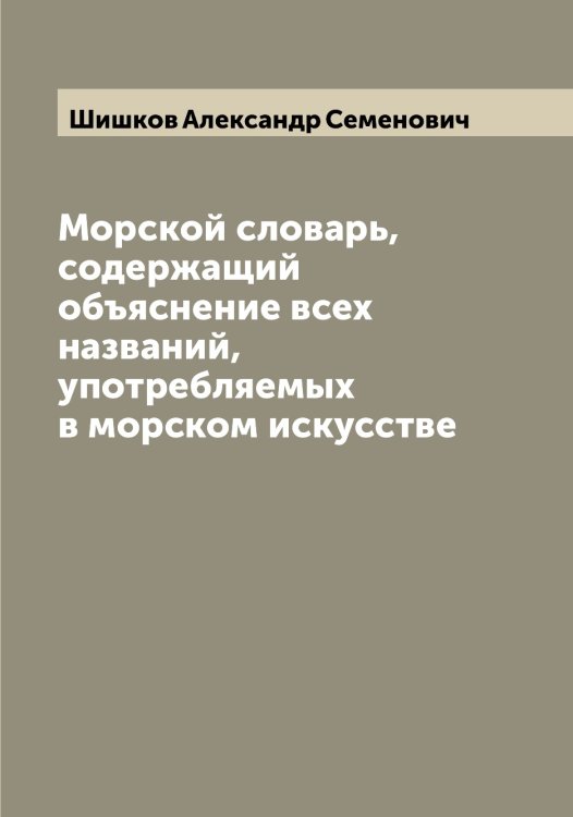 Обложка книги «Морской словарь, содержащий объяснение всех названий, употребляемых в морском искусстве» — Шишков Александр Семенович, ISBN 9785521312597