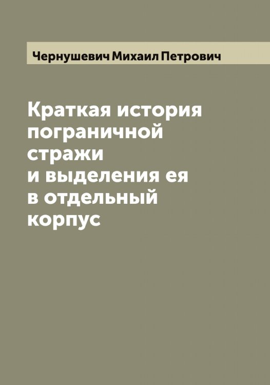 Обложка книги «Краткая история пограничной стражи и выделения ея в отдельный корпус» — Чернушевич Михаил Петрович, ISBN 9785521300884