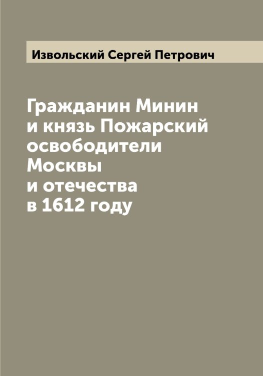 Обложка книги «Гражданин Минин и князь Пожарский освободители Москвы и отечества в 1612 году» — Извольский Сергей Петрович, ISBN 9785519868686