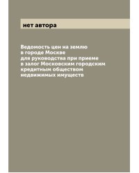 Ведомость цен на землю в городе Москве для руководства при приеме в залог Московским городским кредитным обществом недвижимых имуществ