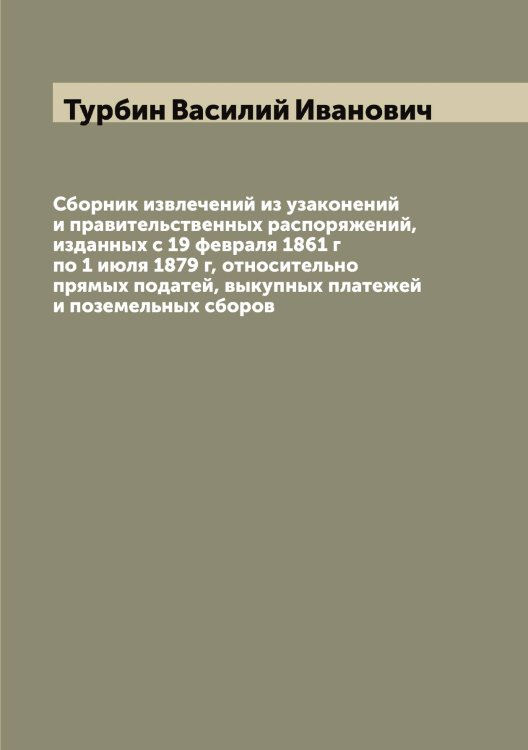 Обложка книги «Сборник извлечений из узаконений и правительственных распоряжений, изданных с 19 февраля 1861 г по 1 июля 1879 г, относительно прямых податей, выкупных платежей и поземельных сборов» — Турбин Василий Иванович, ISBN 9785519779012