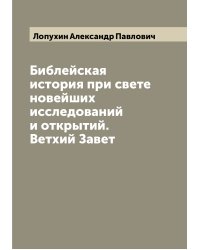 Библейская история при свете новейших исследований и открытий. Ветхий Завет