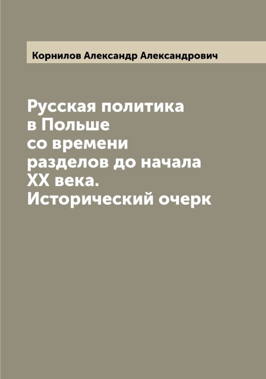 Обложка книги «Русская политика в Польше со времени разделов до начала ХХ века. Исторический очерк» — Корнилов Александр Александрович, ISBN 9785519903677