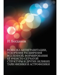 Разгадка антигравитации, ускорения расширения вселенной, формирования её ячеисто-сетчатой структуры и других великих тайн физики и астрофизики