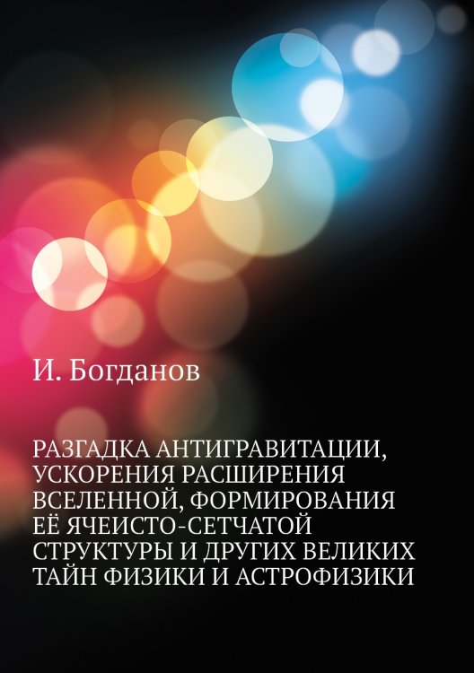 Разгадка антигравитации, ускорения расширения вселенной, формирования её ячеисто-сетчатой структуры и других великих тайн физики и астрофизики Разгадка антигравитации, ускорения расширения вселенной, формирования её ячеисто-сетчатой структуры и других великих тайн физики и астрофизики