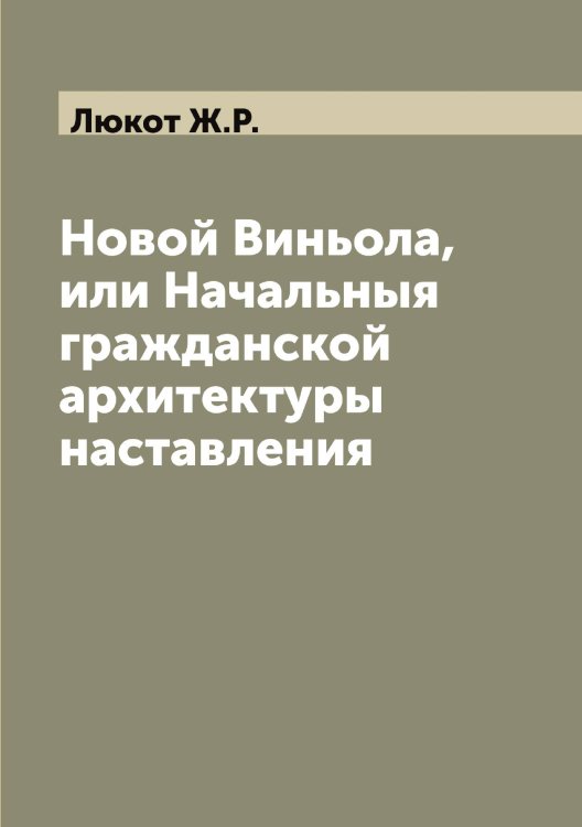 Обложка книги «Новой Виньола, или Начальныя гражданской архитектуры наставления» — Люкот Ж.Р., ISBN 9785519944731
