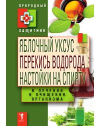 Яблочный уксус, перекись водорода, настойки на спирту в лечении и очищении организма