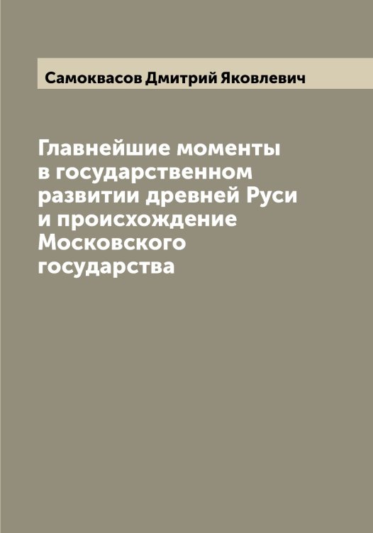 Обложка книги «Главнейшие моменты в государственном развитии древней Руси и происхождение Московского государства» — Самоквасов Дмитрий Яковлевич, ISBN 9785519846295