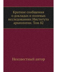 Краткие сообщения о докладах и полевых исследованиях Института археологии. Том 82