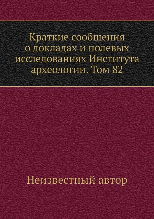 Краткие сообщения о докладах и полевых исследованиях Института археологии. Том 82
