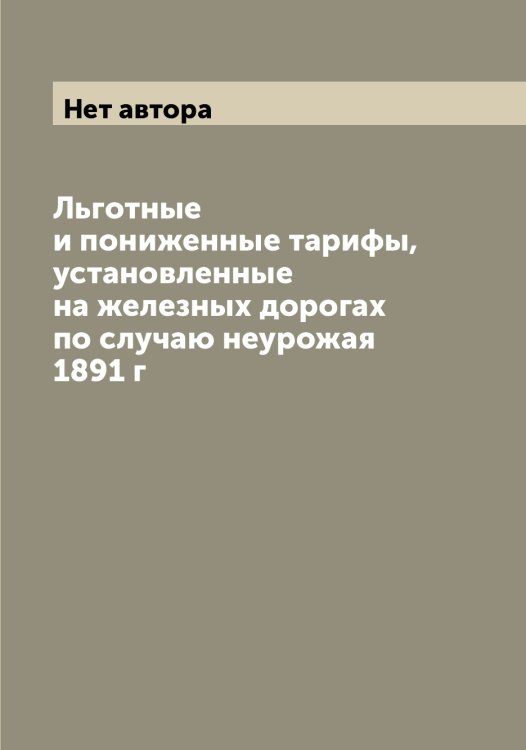 Льготные и пониженные тарифы, установленные на железных дорогах по случаю неурожая 1891 г Обложка книги «Льготные и пониженные тарифы, установленные на железных дорогах по случаю неурожая 1891 г» — Нет автора, ISBN 9785519821223