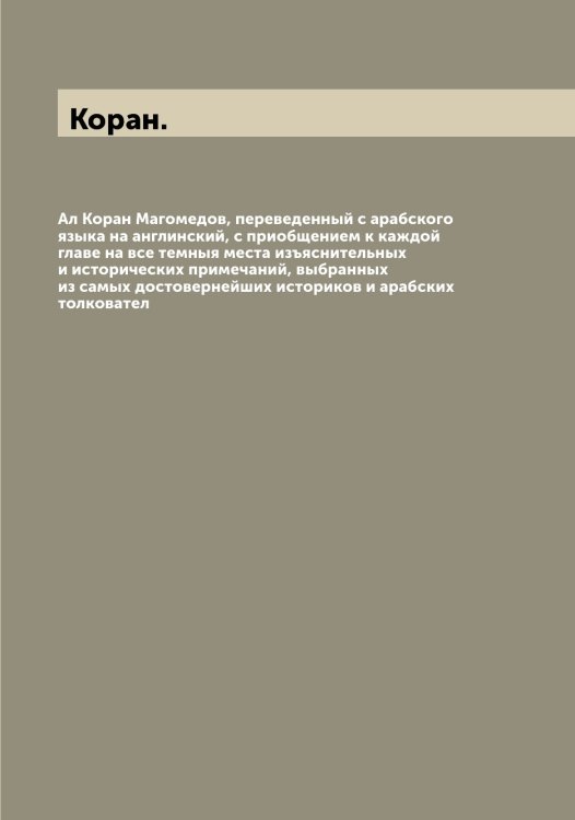 Обложка книги «Ал Коран Магомедов, переведенный с арабского языка на англинский, с приобщением к каждой главе на все темныя места изъяснительных и исторических примечаний, выбранных из самых достовернейших историков и арабских толковател» — Коран., ISBN 9785519902915