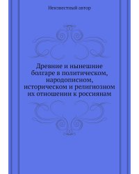 Древние и нынешние болгаре в политическом, народописном, историческом и религиозном их отношении к россиянам