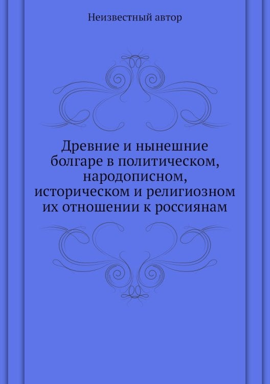 Древние и нынешние болгаре в политическом, народописном, историческом и религиозном их отношении к россиянам