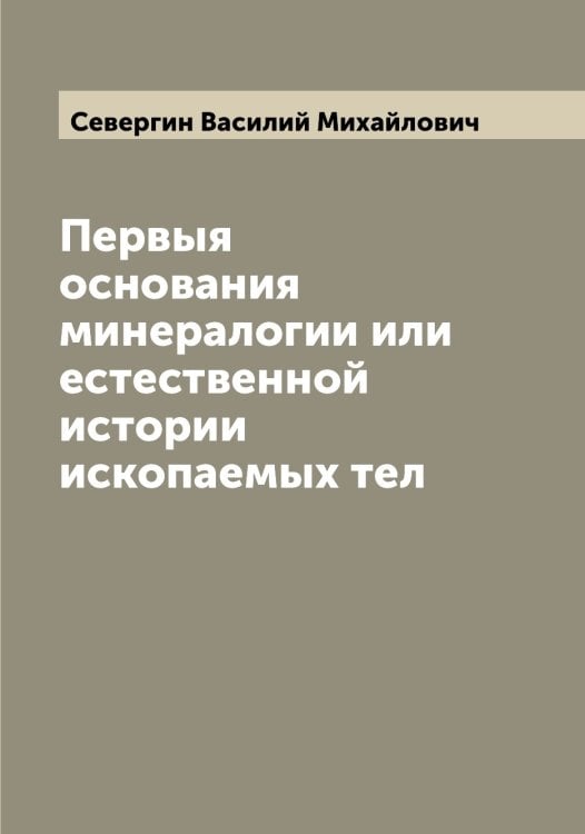 Обложка книги «Первыя основания минералогии или естественной истории ископаемых тел» — Севергин Василий Михайлович, ISBN 9785519850964