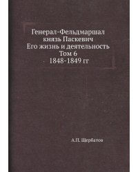 Генерал-Фельдмаршал князь Паскевич. Его жизнь и деятельность. Том 6. 1848-1849 гг.