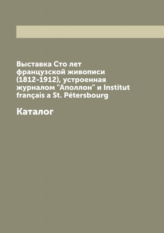 Выставка Сто лет французской живописи (1812-1912), устроенная журналом "Аполлон" и Institut français a St. Pétersbourg Обложка книги «Выставка Сто лет французской живописи (1812-1912), устроенная журналом "Аполлон" и Institut français a St. Pétersbourg» — Нет автора, ISBN 9785519754828
