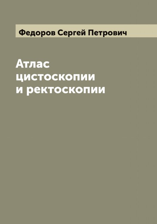 Атлас цистоскопии и ректоскопии Обложка книги «Атлас цистоскопии и ректоскопии» — Федоров Сергей Петрович, ISBN 9785519788182