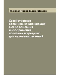 Хозяйственная ботаника, заключающая в себе описания и изображения полезных и вредных для человека растений и изданная Николаем Щегловым