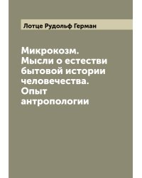 Микрокозм. Мысли о естестви бытовой истории человечества. Опыт антропологии