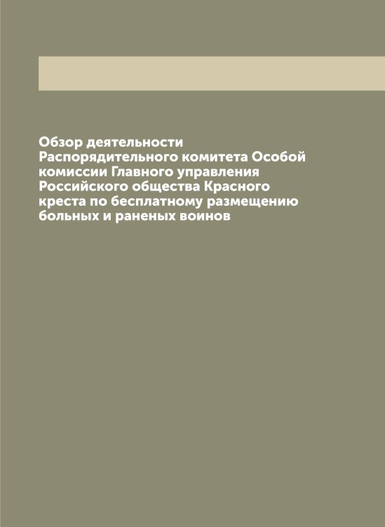Обложка книги «Обзор деятельности Распорядительного комитета Особой комиссии Главного управления Российского общества Красного креста по бесплатному размещению больных и раненых воинов» — Нет автора, ISBN 9785519812320