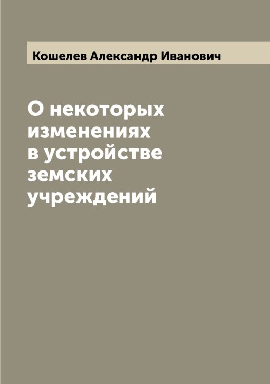 Обложка книги «О некоторых изменениях в устройстве земских учреждений» — Кошелев Александр Иванович, ISBN 9785519908290