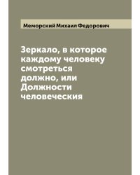 Зеркало, в которое каждому человеку смотреться должно, или Должности человеческия