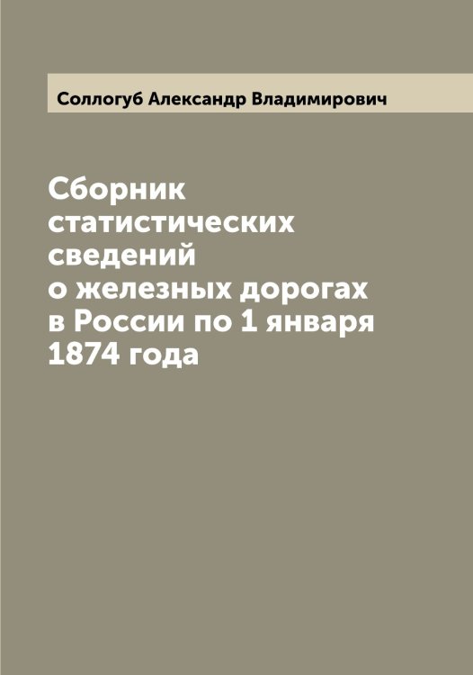 Обложка книги «Сборник статистических сведений о железных дорогах в России по 1 января 1874 года» — Соллогуб Александр Владимирович, ISBN 9785519746366