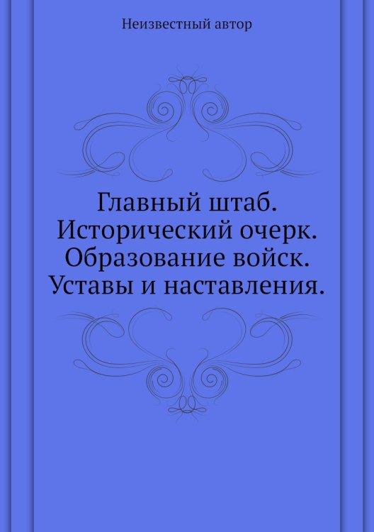 Главный штаб. Исторический очерк. Образование войск. Уставы и наставления.