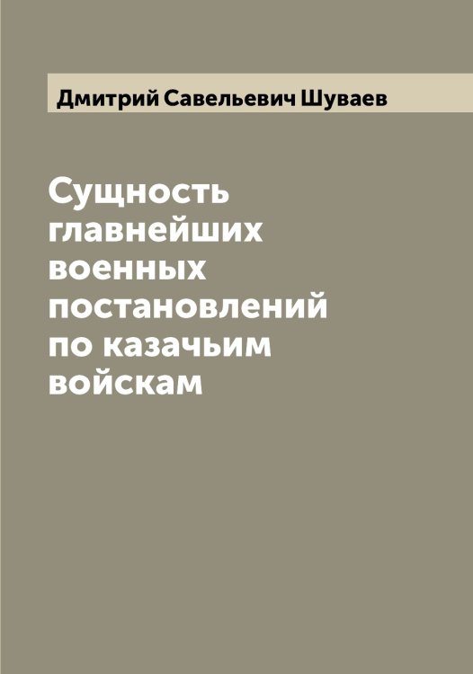 Обложка книги «Сущность главнейших военных постановлений по казачьим войскам» — Дмитрий Савельевич Шуваев, ISBN 9785521386956