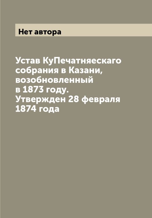 Обложка книги «Устав КуПечатняескаго собрания в Казани, возобновленный в 1873 году. Утвержден 28 февраля 1874 года» — Нет автора, ISBN 9785519876469