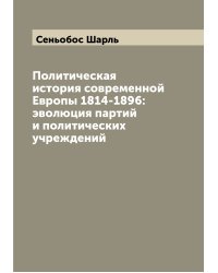 Политическая история современной Европы 1814-1896: эволюция партий и политических учреждений