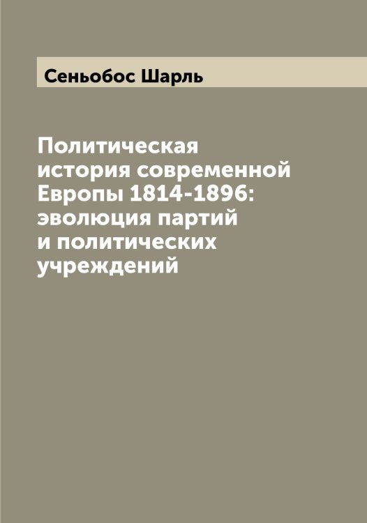 Обложка книги «Политическая история современной Европы 1814-1896: эволюция партий и политических учреждений» — Сеньобос Шарль, ISBN 9785519853798