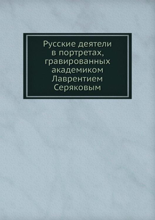 Русские деятели в портретах, гравированных академиком Лаврентием Серяковым