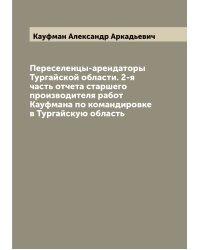 Переселенцы-арендаторы Тургайской области. 2-я часть отчета старшего производителя работ Кауфмана по командировке в Тургайскую область