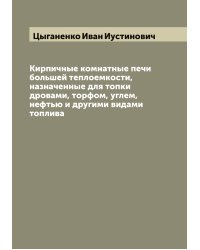 Кирпичные комнатные печи большей теплоемкости, назначенные для топки дровами, торфом, углем, нефтью и другими видами топлива