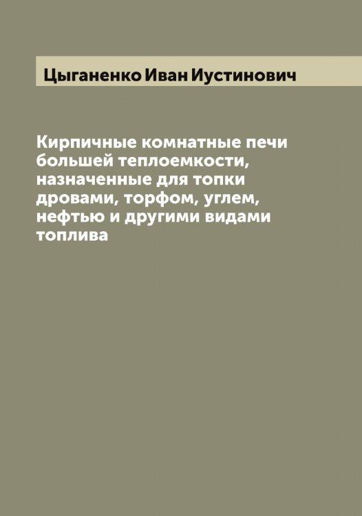 Обложка книги «Кирпичные комнатные печи большей теплоемкости, назначенные для топки дровами, торфом, углем, нефтью и другими видами топлива» — Цыганенко Иван Иустинович, ISBN 9785521296514